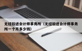 无经验进会计师事务所（无经验进会计师事务所一个月多少钱）