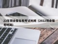 22年初会报名和考试时间（2022初会报考时间）