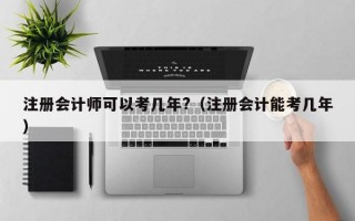 注册会计师可以考几年?（注册会计能考几年）