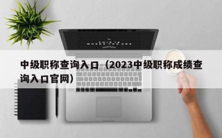 中级职称查询入口（2023中级职称成绩查询入口官网）