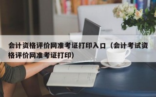 会计资格评价网准考证打印入口（会计考试资格评价网准考证打印）