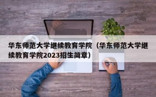 华东师范大学继续教育学院（华东师范大学继续教育学院2023招生简章）