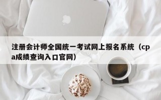 注册会计师全国统一考试网上报名系统（cpa成绩查询入口官网）