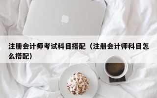 注册会计师考试科目搭配（注册会计师科目怎么搭配）