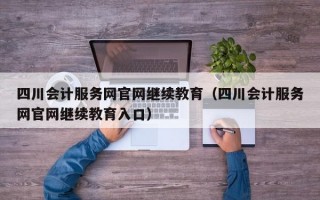 四川会计服务网官网继续教育（四川会计服务网官网继续教育入口）