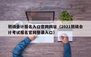 初级会计报名入口官网网址（2021初级会计考试报名官网登录入口）