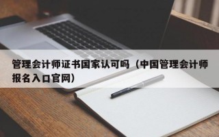 管理会计师证书国家认可吗（中国管理会计师报名入口官网）