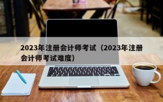 2023年注册会计师考试（2023年注册会计师考试难度）