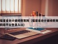 福建省会计继续教育网（福建省会计继续教育网络平台登录入口）