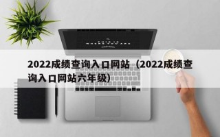 2022成绩查询入口网站（2022成绩查询入口网站六年级）