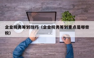 企业税务筹划技巧（企业税务筹划重点是哪些税）