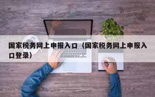 国家税务网上申报入口（国家税务网上申报入口登录）