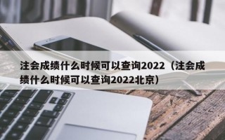 注会成绩什么时候可以查询2022（注会成绩什么时候可以查询2022北京）