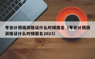 考会计初级资格证什么时候报名（考会计初级资格证什么时候报名2023）