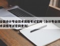 全国会计专业技术资格考试官网（会计专业技术资格考试官网查询）