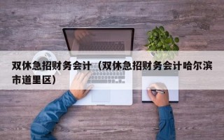 双休急招财务会计（双休急招财务会计哈尔滨市道里区）