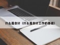 什么是会计（什么是会计工作的基础）