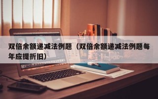 双倍余额递减法例题（双倍余额递减法例题每年应提折旧）