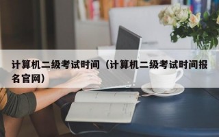 计算机二级考试时间（计算机二级考试时间报名官网）