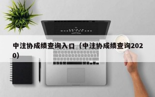 中注协成绩查询入口（中注协成绩查询2020）