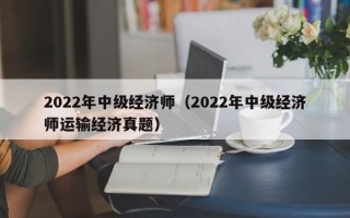 2022年中级经济师（2022年中级经济师运输经济真题）