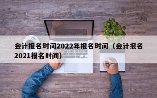 会计报名时间2022年报名时间（会计报名2021报名时间）