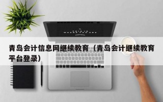 青岛会计信息网继续教育（青岛会计继续教育平台登录）