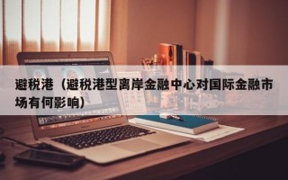 避税港（避税港型离岸金融中心对国际金融市场有何影响）