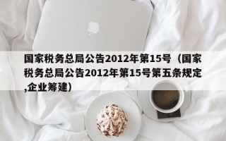 国家税务总局公告2012年第15号（国家税务总局公告2012年第15号第五条规定,企业筹建）