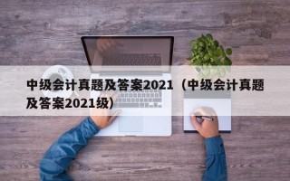 中级会计真题及答案2021（中级会计真题及答案2021级）