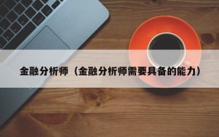 金融分析师（金融分析师需要具备的能力）