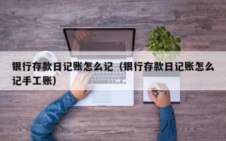 银行存款日记账怎么记（银行存款日记账怎么记手工账）