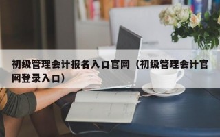 初级管理会计报名入口官网（初级管理会计官网登录入口）