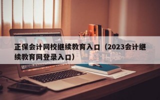 正保会计网校继续教育入口（2023会计继续教育网登录入口）