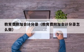 教育费附加会计分录（教育费附加会计分录怎么做）