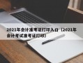 2021年会计准考证打印入口（2021年会计考试准考证打印）