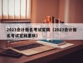 2023会计报名考试官网（2023会计报名考试官网重庆）