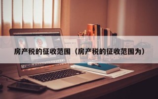 房产税的征收范围（房产税的征收范围为）