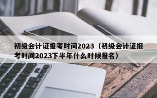 初级会计证报考时间2023（初级会计证报考时间2023下半年什么时候报名）