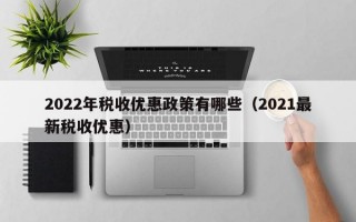 2022年税收优惠政策有哪些（2021最新税收优惠）