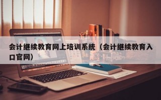 会计继续教育网上培训系统（会计继续教育入口官网）