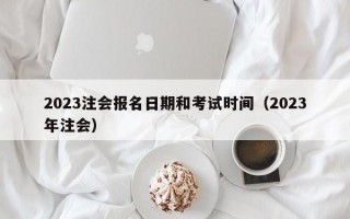 2023注会报名日期和考试时间（2023年注会）