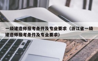 一级建造师报考条件及专业要求（浙江省一级建造师报考条件及专业要求）