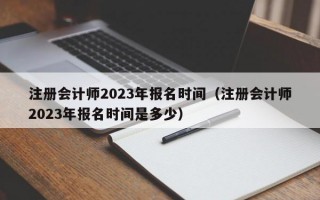 注册会计师2023年报名时间（注册会计师2023年报名时间是多少）