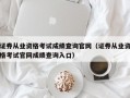 证券从业资格考试成绩查询官网（证券从业资格考试官网成绩查询入口）