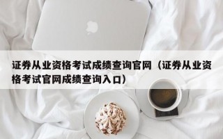 证券从业资格考试成绩查询官网（证券从业资格考试官网成绩查询入口）