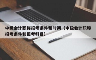 中级会计职称报考条件和时间（中级会计职称报考条件和报考科目）