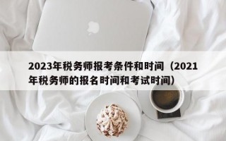 2023年税务师报考条件和时间（2021年税务师的报名时间和考试时间）