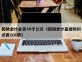 初级会计必背50个公式（初级会计基础知识必背100题）