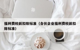 福利费税前扣除标准（合伙企业福利费税前扣除标准）